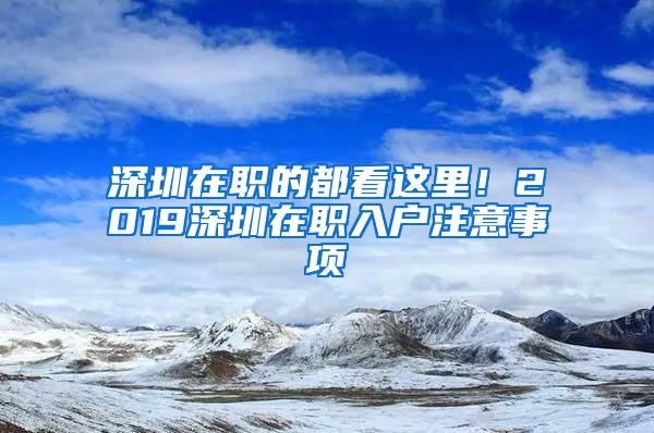 深圳在职的都看这里！2019深圳在职入户注意事项