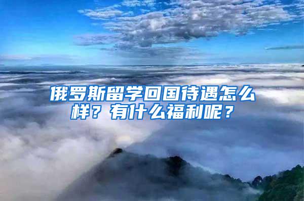 俄罗斯留学回国待遇怎么样？有什么福利呢？