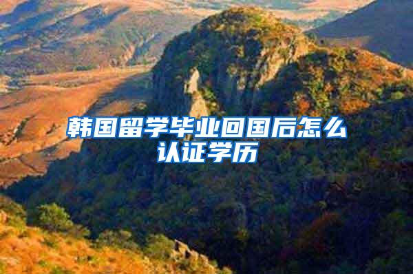 韩国留学毕业回国后怎么认证学历