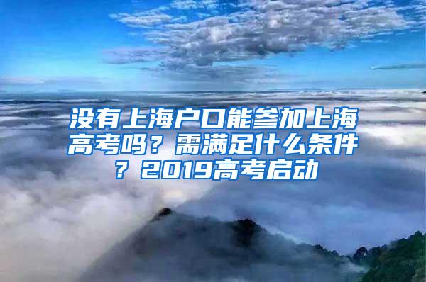 没有上海户口能参加上海高考吗？需满足什么条件？2019高考启动