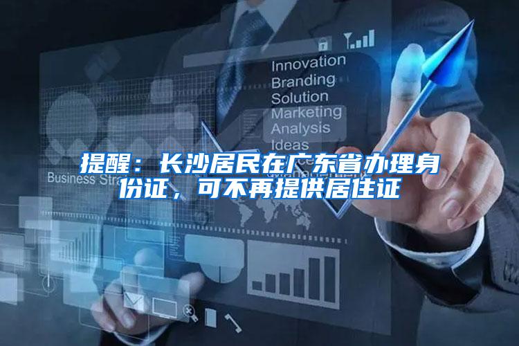 提醒:长沙居民在广东省办理身份证,可不再提供居住证