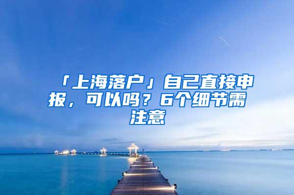 「上海落户」自己直接申报，可以吗？6个细节需注意