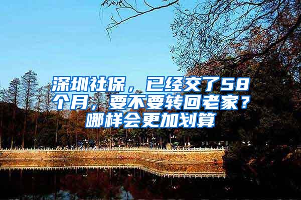 深圳社保，已经交了58个月，要不要转回老家？哪样会更加划算