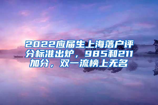 2022应届生上海落户评分标准出炉，985和211加分，双一流榜上无名