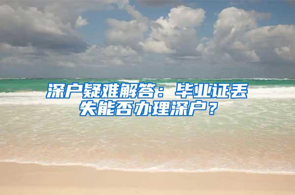 深户疑难解答：毕业证丢失能否办理深户？