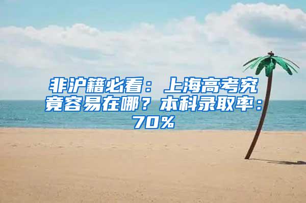 非沪籍必看：上海高考究竟容易在哪？本科录取率：70%