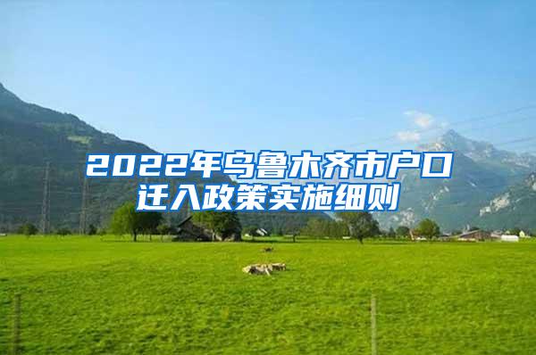 2022年乌鲁木齐市户口迁入政策实施细则