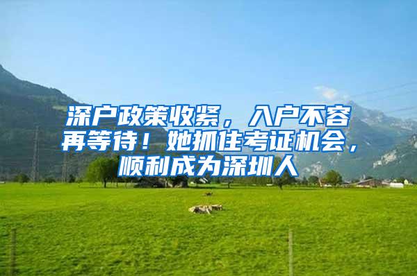 深户政策收紧，入户不容再等待！她抓住考证机会，顺利成为深圳人