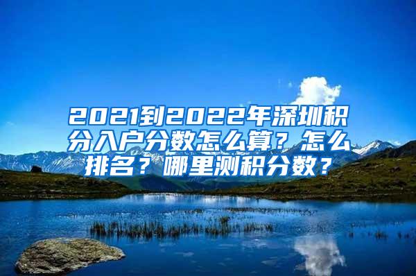 2021到2022年深圳积分入户分数怎么算？怎么排名？哪里测积分数？