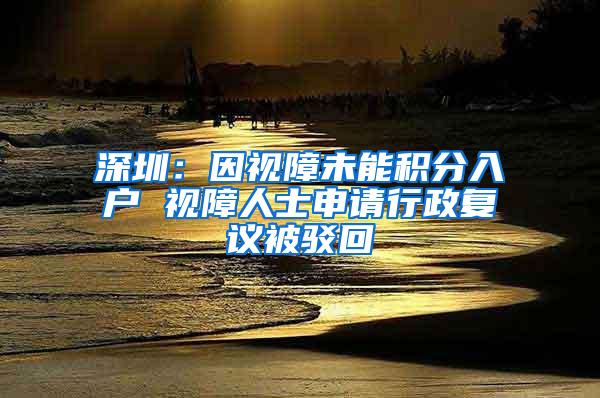 深圳：因视障未能积分入户 视障人士申请行政复议被驳回