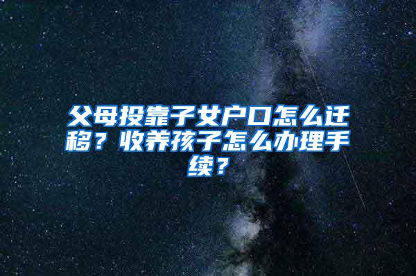 父母投靠子女户口怎么迁移？收养孩子怎么办理手续？