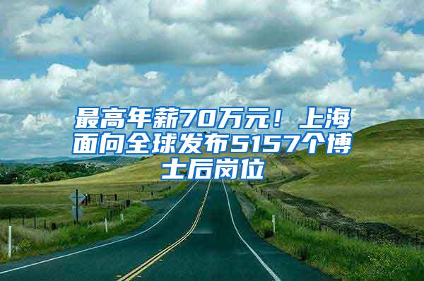 最高年薪70万元！上海面向全球发布5157个博士后岗位