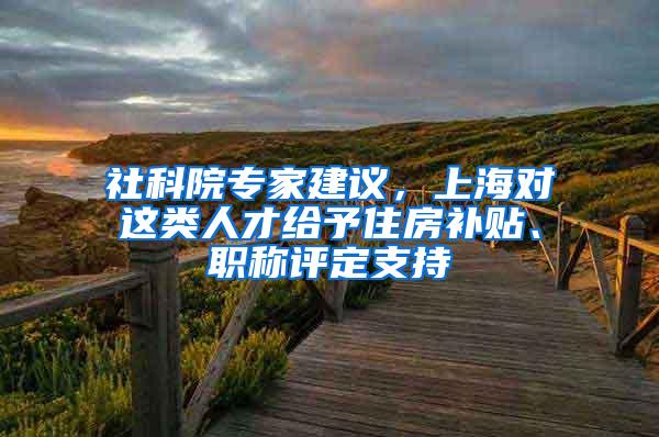 社科院专家建议，上海对这类人才给予住房补贴、职称评定支持