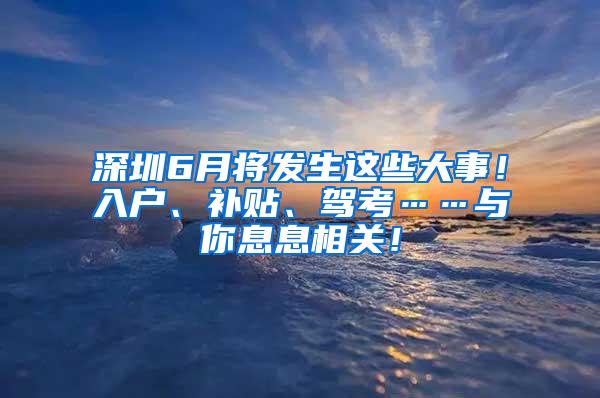 深圳6月将发生这些大事！入户、补贴、驾考……与你息息相关！