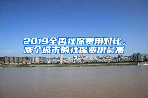 2019全国社保费用对比，哪个城市的社保费用最高？