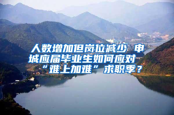 人数增加但岗位减少 申城应届毕业生如何应对“难上加难”求职季？