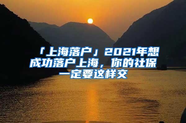 「上海落户」2021年想成功落户上海，你的社保一定要这样交