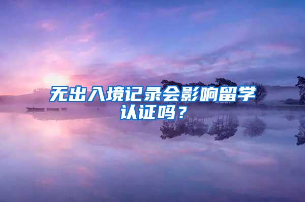 无出入境记录会影响留学认证吗？