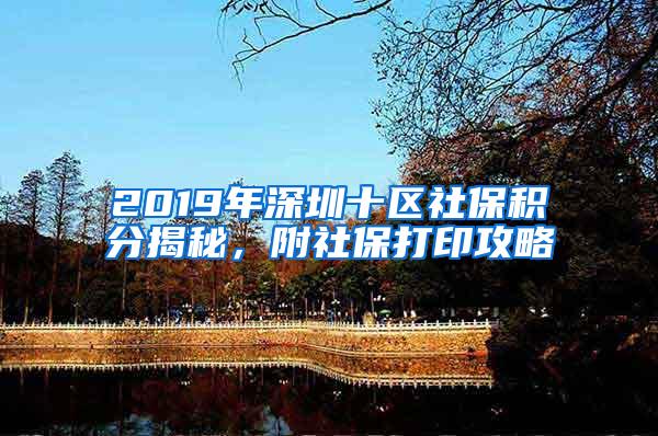 2019年深圳十区社保积分揭秘，附社保打印攻略