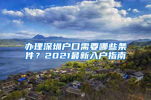 办理深圳户口需要哪些条件？2021最新入户指南