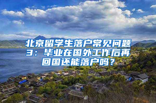 北京留学生落户常见问题3：毕业在国外工作后再回国还能落户吗？