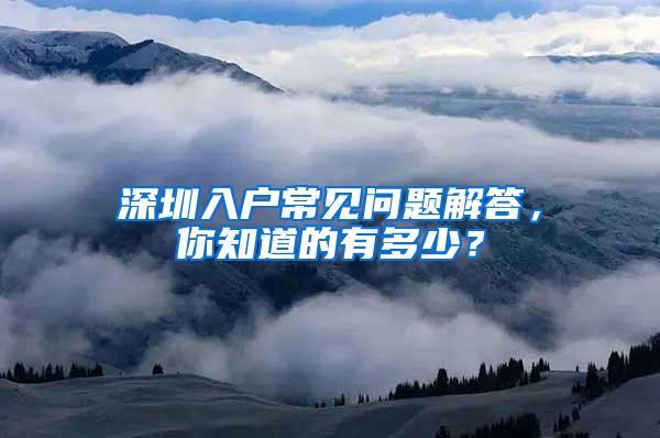 深圳入户常见问题解答，你知道的有多少？