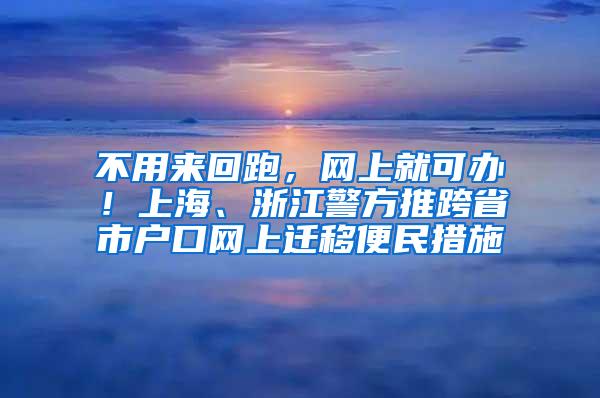 不用来回跑，网上就可办！上海、浙江警方推跨省市户口网上迁移便民措施