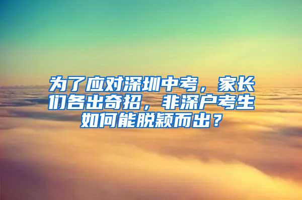 为了应对深圳中考，家长们各出奇招，非深户考生如何能脱颖而出？