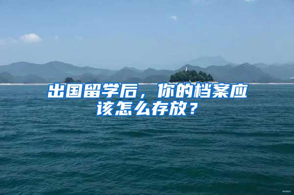 出国留学后，你的档案应该怎么存放？