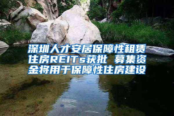 深圳人才安居保障性租赁住房REITs获批 募集资金将用于保障性住房建设