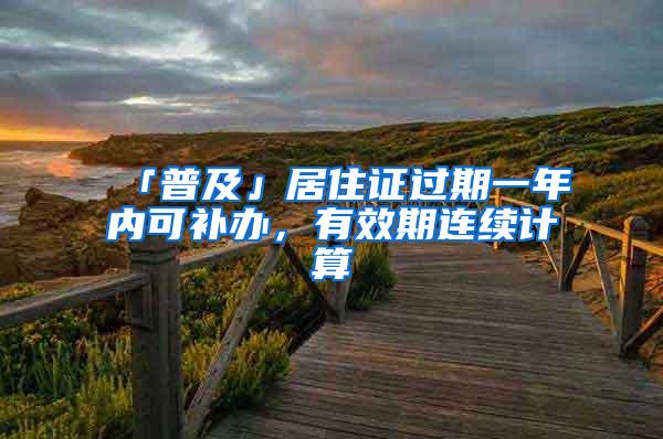 「普及」居住证过期一年内可补办，有效期连续计算