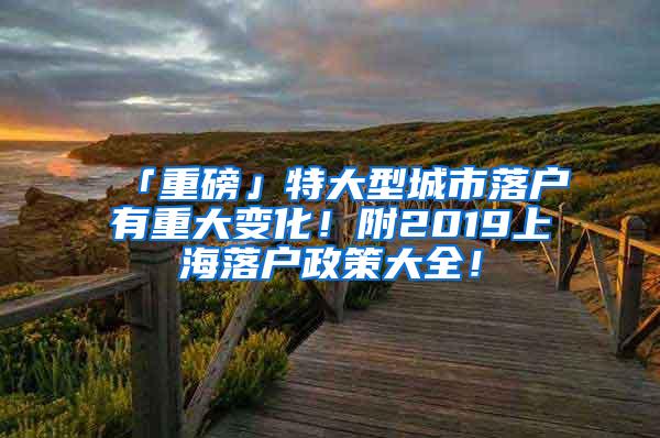 「重磅」特大型城市落户有重大变化！附2019上海落户政策大全！