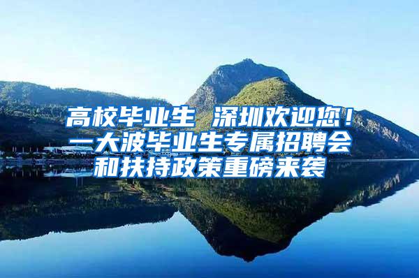 高校毕业生 深圳欢迎您！一大波毕业生专属招聘会和扶持政策重磅来袭