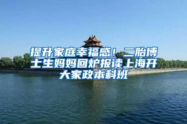 提升家庭幸福感！二胎博士生妈妈回炉报读上海开大家政本科班