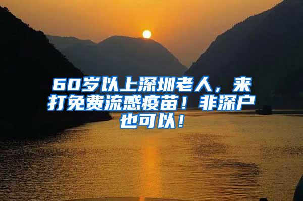 60岁以上深圳老人，来打免费流感疫苗！非深户也可以！