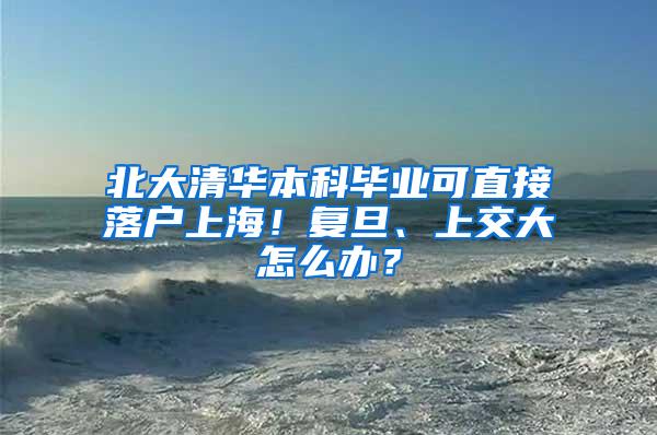 北大清华本科毕业可直接落户上海！复旦、上交大怎么办？