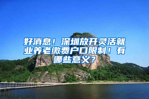 好消息！深圳放开灵活就业养老缴费户口限制！有哪些意义？