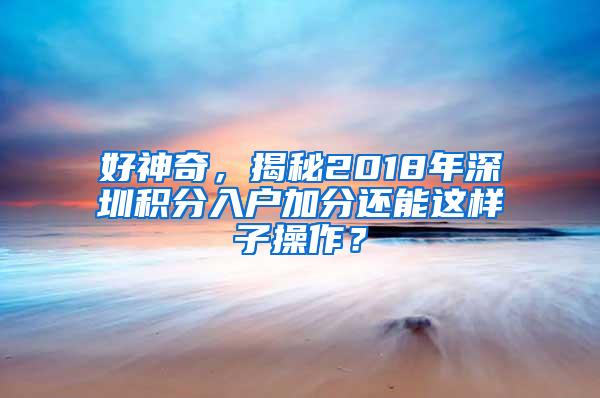 好神奇，揭秘2018年深圳积分入户加分还能这样子操作？