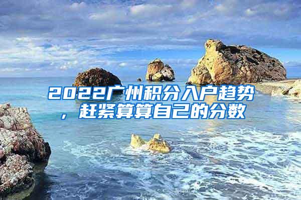 2022广州积分入户趋势，赶紧算算自己的分数