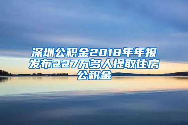 深圳公积金2018年年报发布227万多人提取住房公积金