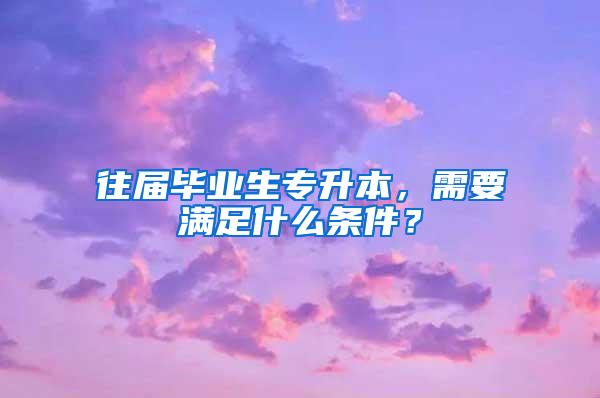 往届毕业生专升本，需要满足什么条件？