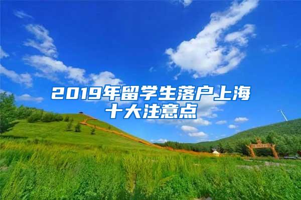 2019年留学生落户上海十大注意点