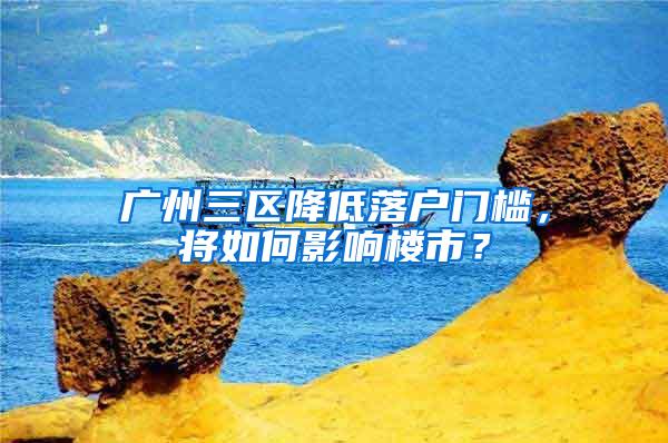 广州三区降低落户门槛，将如何影响楼市？
