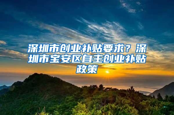 深圳市创业补贴要求？深圳市宝安区自主创业补贴政策