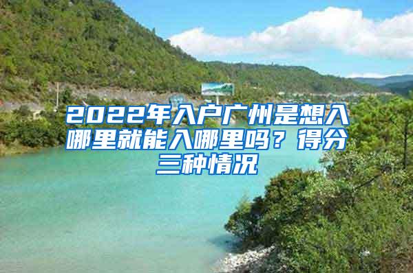 2022年入户广州是想入哪里就能入哪里吗？得分三种情况