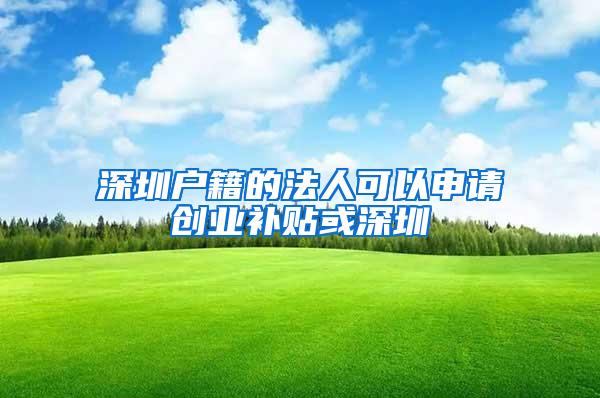 深圳户籍的法人可以申请创业补贴或深圳