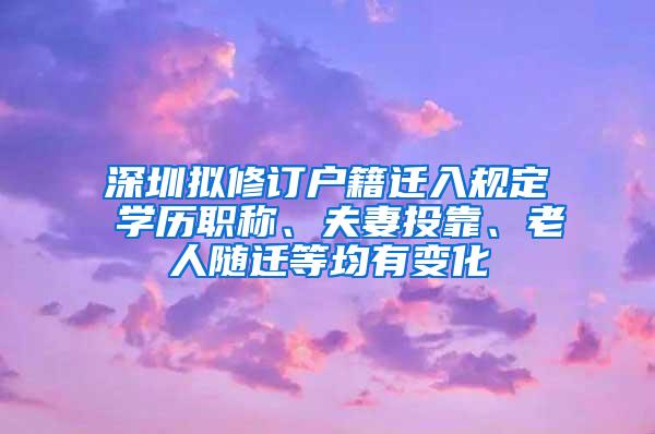 深圳拟修订户籍迁入规定 学历职称、夫妻投靠、老人随迁等均有变化