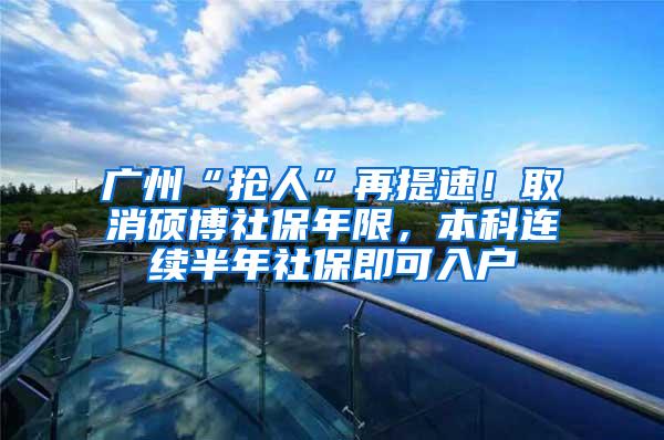 广州“抢人”再提速！取消硕博社保年限，本科连续半年社保即可入户