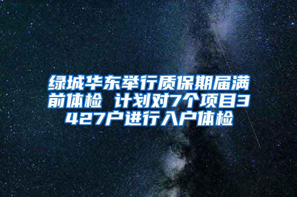 绿城华东举行质保期届满前体检 计划对7个项目3427户进行入户体检