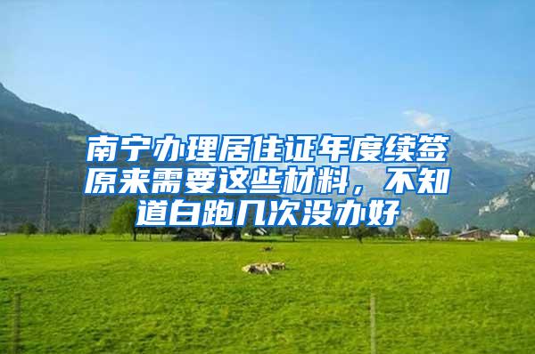 南宁办理居住证年度续签原来需要这些材料，不知道白跑几次没办好